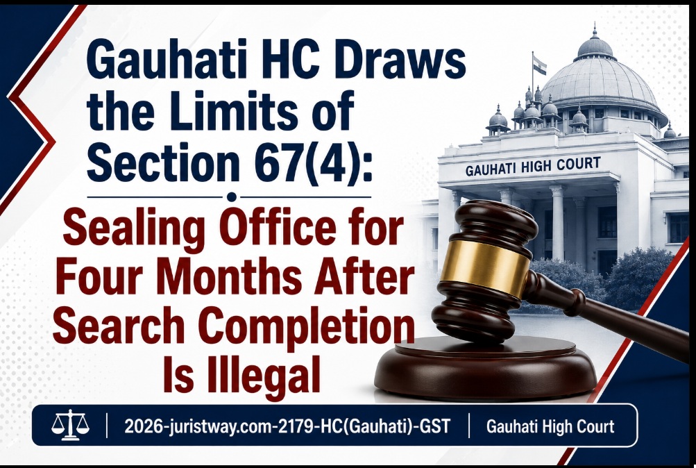 Gauhati HC Draws the Limits of Section 67(4): Sealing Office for Four Months After Search Completion Is Illegal