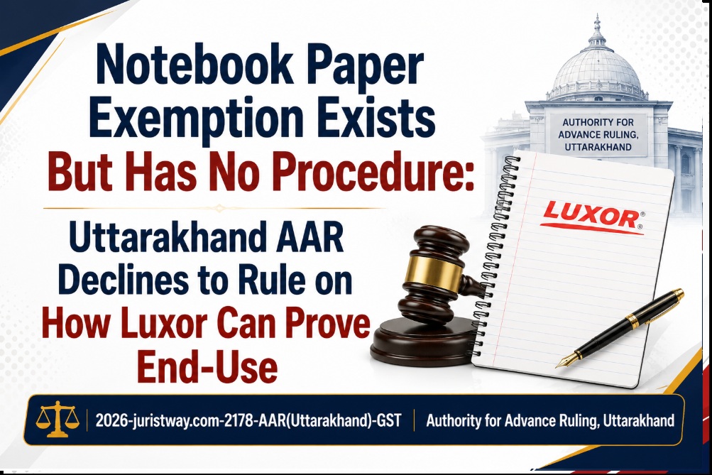 Notebook Paper Exemption Exists But Has No Procedure: Uttarakhand AAR Declines to Rule on How Luxor Can Prove End-Use 2026-juristway.com-2178-AAR(Uttarakhand)-GST  |  Authority for Advance Ruling, Uttarakhand  
