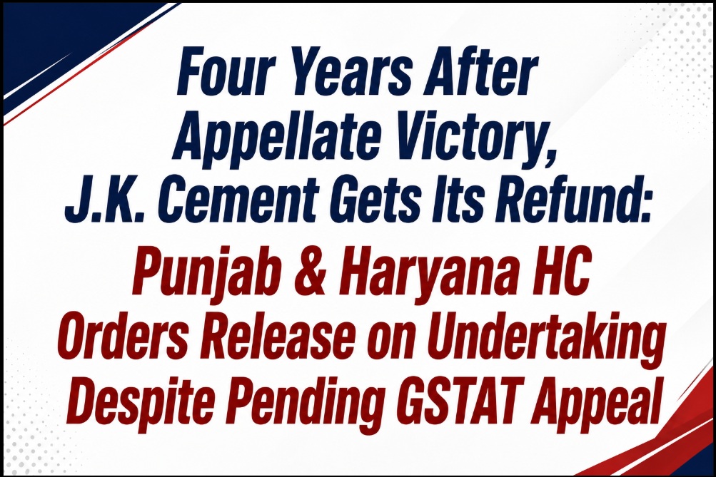 Four Years After Appellate Victory, J.K. Cement Gets Its Refund: Punjab & Haryana HC Orders Release on Undertaking Despite Pending GSTAT Appeal
