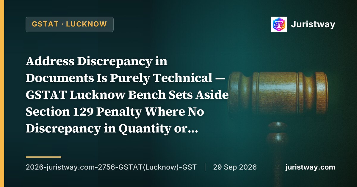 Address Discrepancy in Documents Is Purely Technical — GSTAT Lucknow Bench Sets Aside Section 129 Penalty Where No Discrepancy in Quantity or Quality of Goods and No Intent to Evade Tax