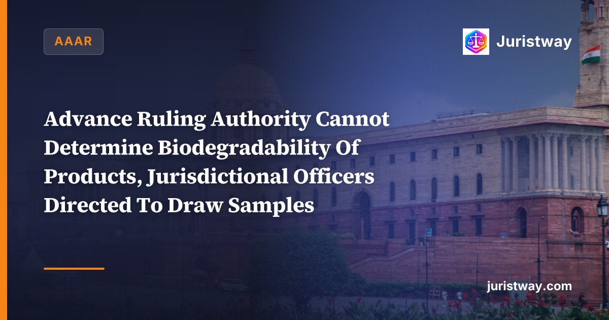 Advance Ruling Authority Cannot Determine Biodegradability Of Products, Jurisdictional Officers Directed To Draw Samples: AAAR Rajasthan In Easy Flux Polymers
