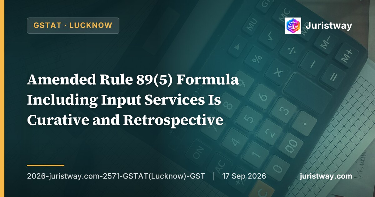 Amended Rule 89(5) Formula Including Input Services Is Curative and Retrospective — Supplementary Refund Claims for Earlier Periods Are Admissible: GSTAT Lucknow Bench Dismisses Revenue’s Appeal