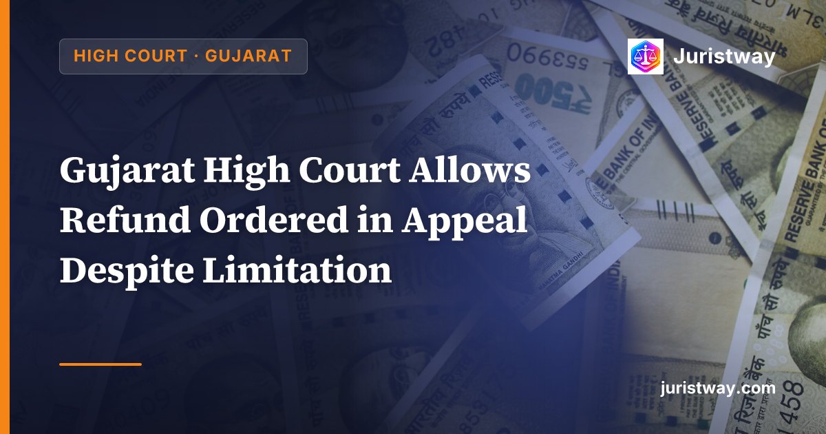 Gujarat High Court Allows Refund Ordered in Appeal Despite Limitation — Treats Late Upload of APL-04 as Relevant Date in Peculiar Facts