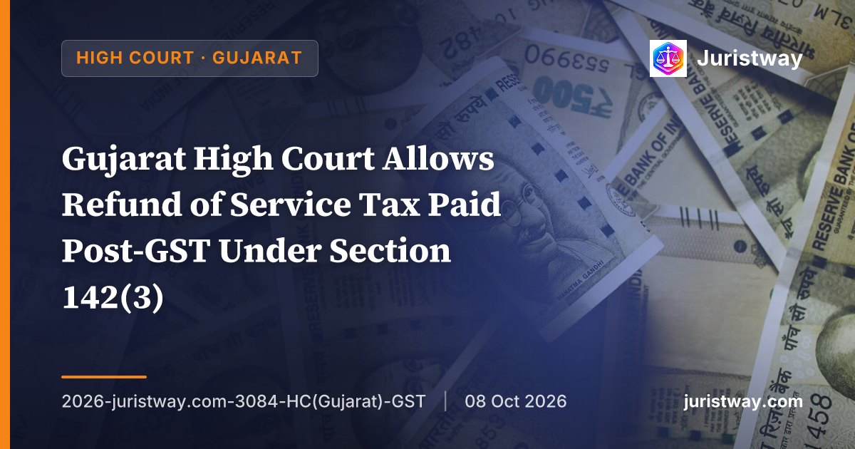 Gujarat High Court Allows Refund of Service Tax Paid Post-GST Under Section 142(3) — CESTAT Wrongly Applied Section 142(8)(a)