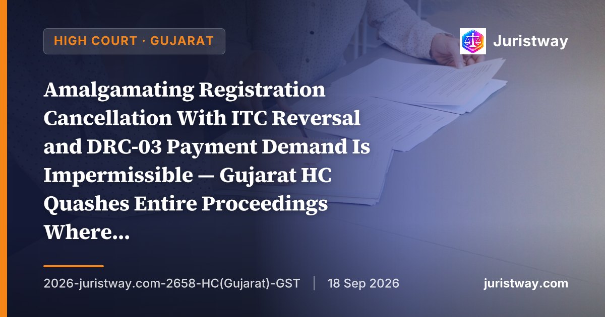 Amalgamating Registration Cancellation With ITC Reversal and DRC-03 Payment Demand Is Impermissible — Gujarat HC Quashes Entire Proceedings Where Appellate Authority Introduced Grounds Beyond SCN
