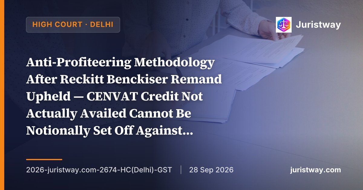 Anti-Profiteering Methodology After Reckitt Benckiser Remand Upheld — CENVAT Credit Not Actually Availed Cannot Be Notionally Set Off Against Post-GST ITC Benefit: Delhi HC Dismisses LICHFL Care Homes Challenge