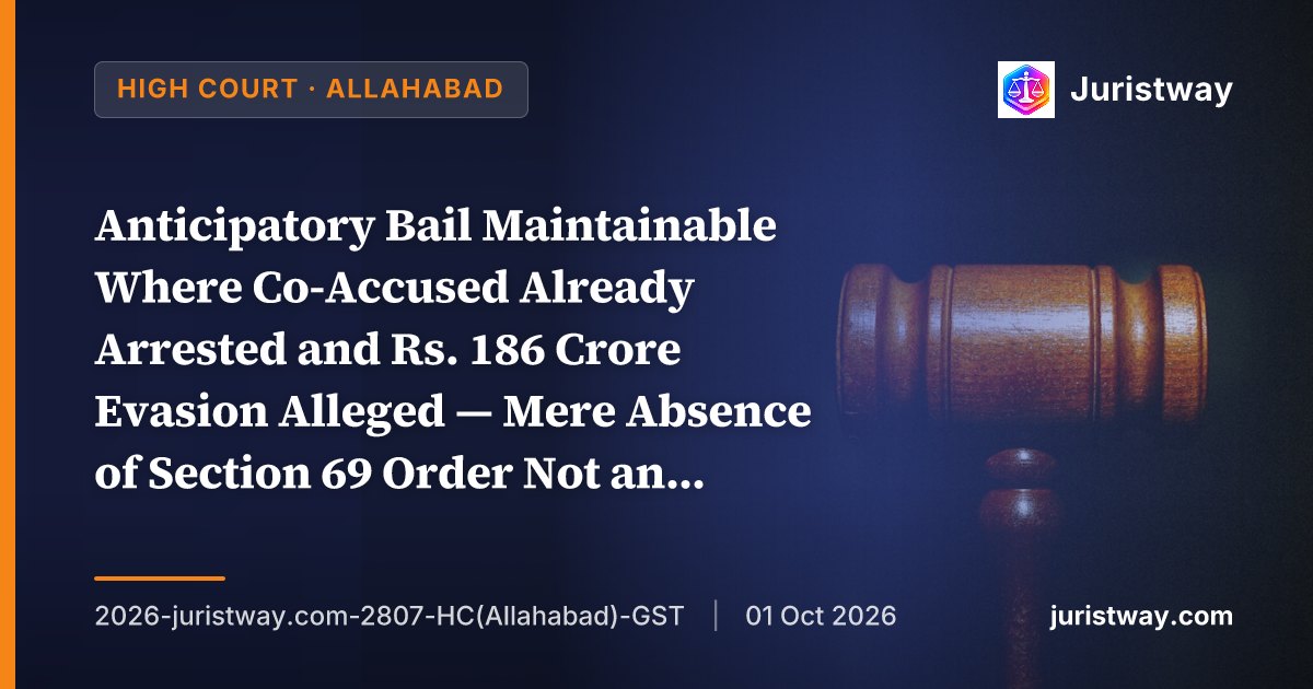 Anticipatory Bail Maintainable Where Co-Accused Already Arrested and Rs. 186 Crore Evasion Alleged — Mere Absence of Section 69 Order Not an Absolute Bar Where Real Apprehension Exists: Allahabad HC