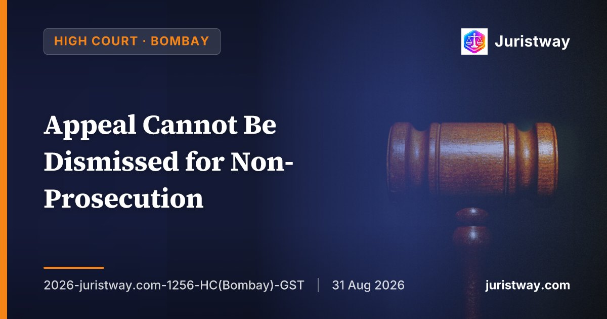 Appeal Cannot Be Dismissed for Non-Prosecution — Bombay HC Holds Appellate Authority Must Decide on Merits Under Section 107(11), Follows SC Ruling in ASP Traders