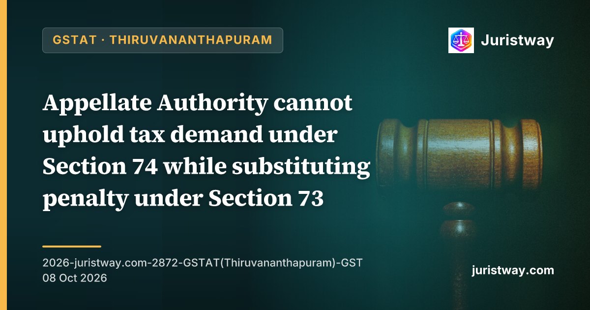 Appellate Authority cannot uphold tax demand under Section 74 while substituting penalty under Section 73; revenue cannot improve upon deficient show cause notice at second appellate stage: GSTAT Thiruvananthapuram