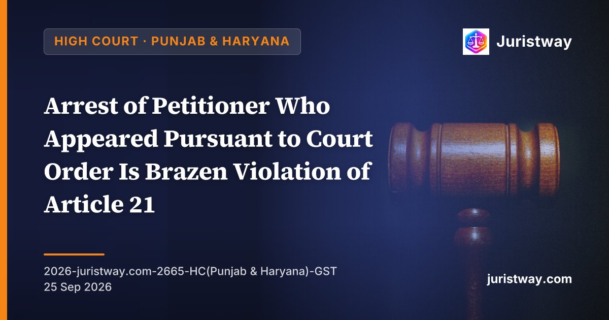 Arrest of Petitioner Who Appeared Pursuant to Court Order Is Brazen Violation of Article 21 — P&H HC Chief Justice Orders Release, Summons Officers in Personal Capacity for Disciplinary Examination