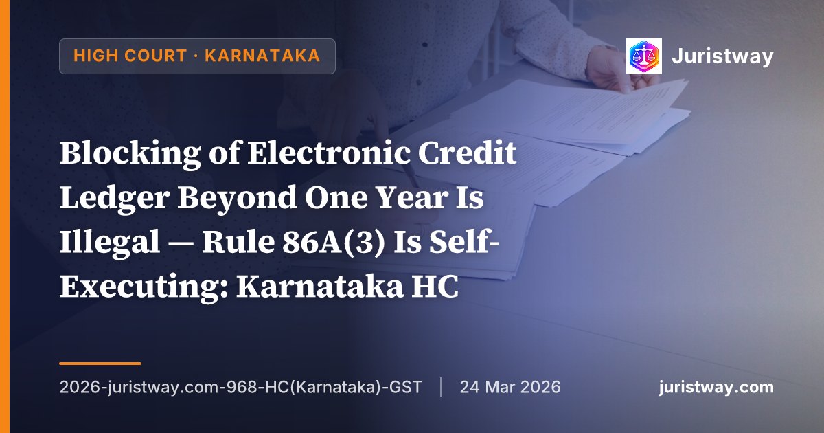 Blocking of Electronic Credit Ledger Beyond One Year Is Illegal — Rule 86A(3) Is Self-Executing: Karnataka HC