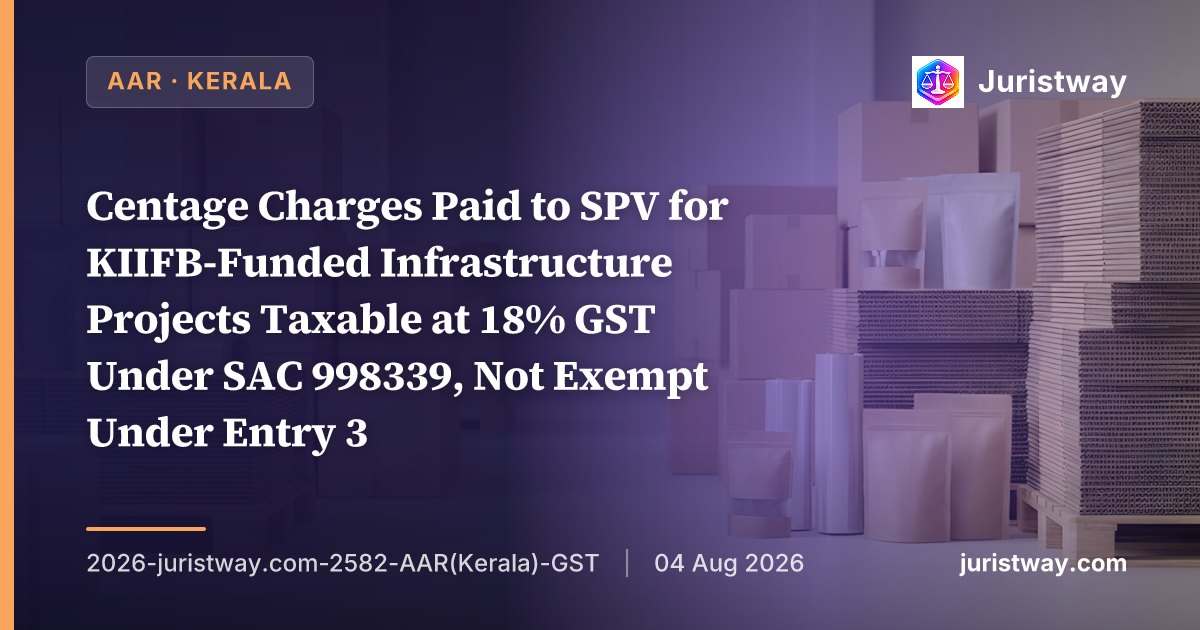 Centage Charges Paid to SPV for KIIFB-Funded Infrastructure Projects Taxable at 18% GST Under SAC 998339, Not Exempt Under Entry 3 — State/Coastal Highways Are Not Panchayat/Municipality Functions: Kerala AAR
