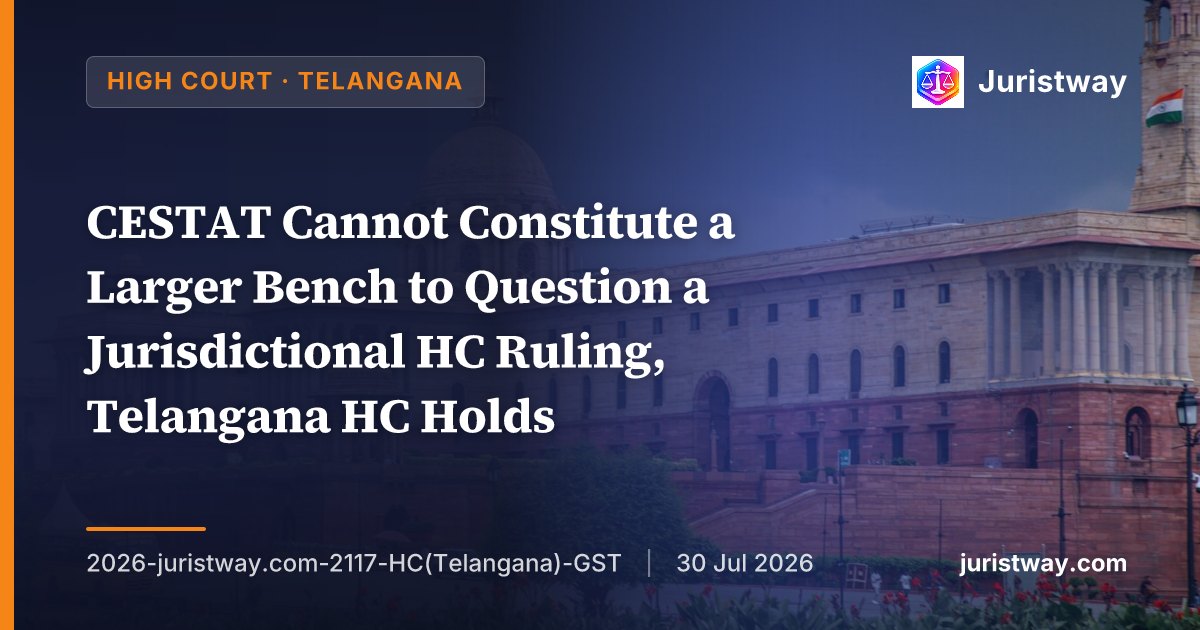 CESTAT Cannot Constitute a Larger Bench to Question a Jurisdictional HC Ruling, Telangana HC Holds