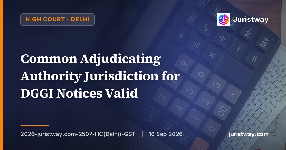 Common Adjudicating Authority Jurisdiction for DGGI Notices Valid — ‘Highest Demand’ Criterion Under Circular Not Arbitrary, Derives From Notification: Delhi HC Upholds Framework in Batch of 8 Petitions