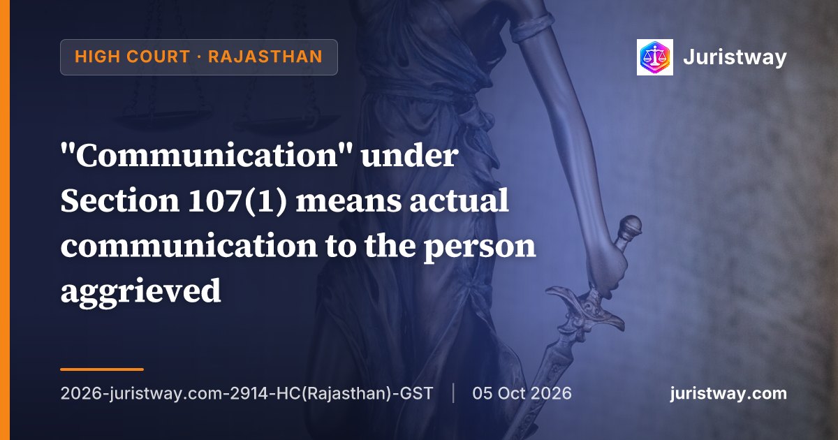 "Communication" under Section 107(1) means actual communication to the person aggrieved; mere uploading on the GST portal does not start the limitation period for filing an appeal: Rajasthan High Court