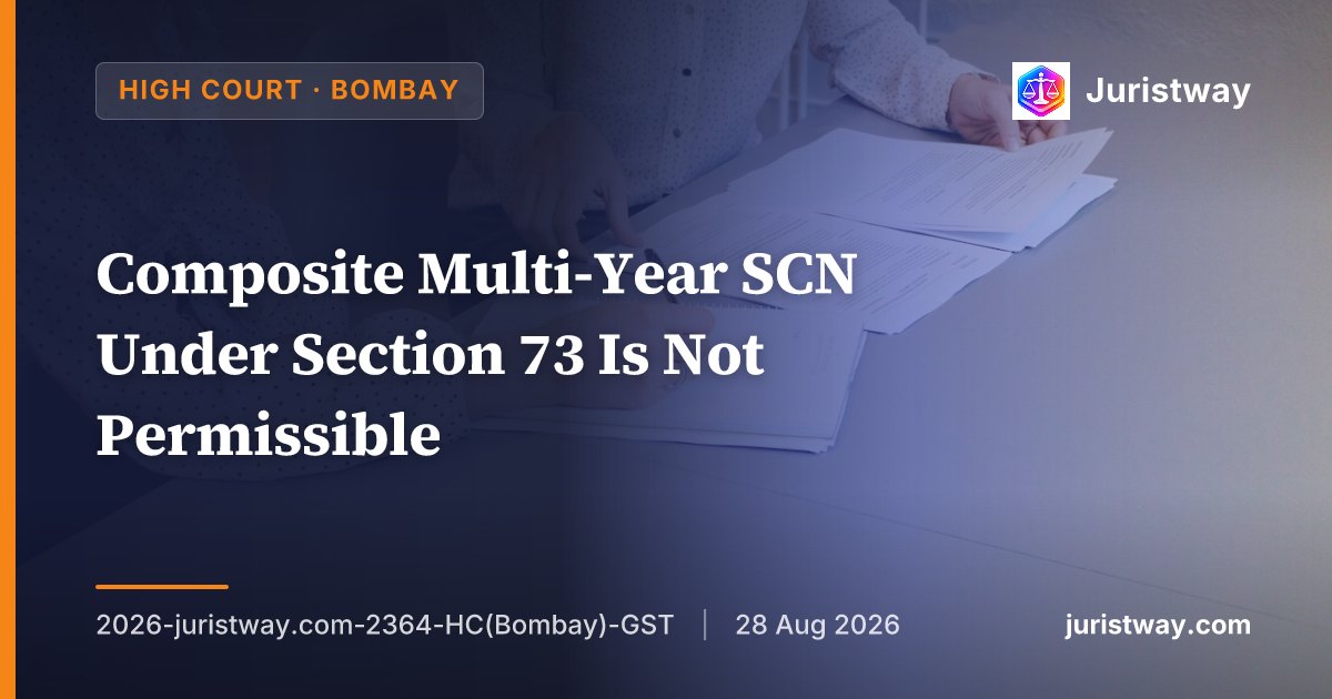 Composite Multi-Year SCN Under Section 73 Is Not Permissible: Bombay HC Follows Its Own Milroc and Rite Water Rulings, Distinguishes Delhi HC's Contrary View