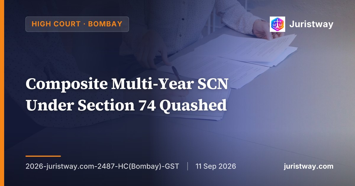 Composite Multi-Year SCN Under Section 74 Quashed — Bombay HC Follows Milroc and Rite Water, Declines to Follow Delhi HC's Mathur Polymers, Notes Larger Bench Reference Pending