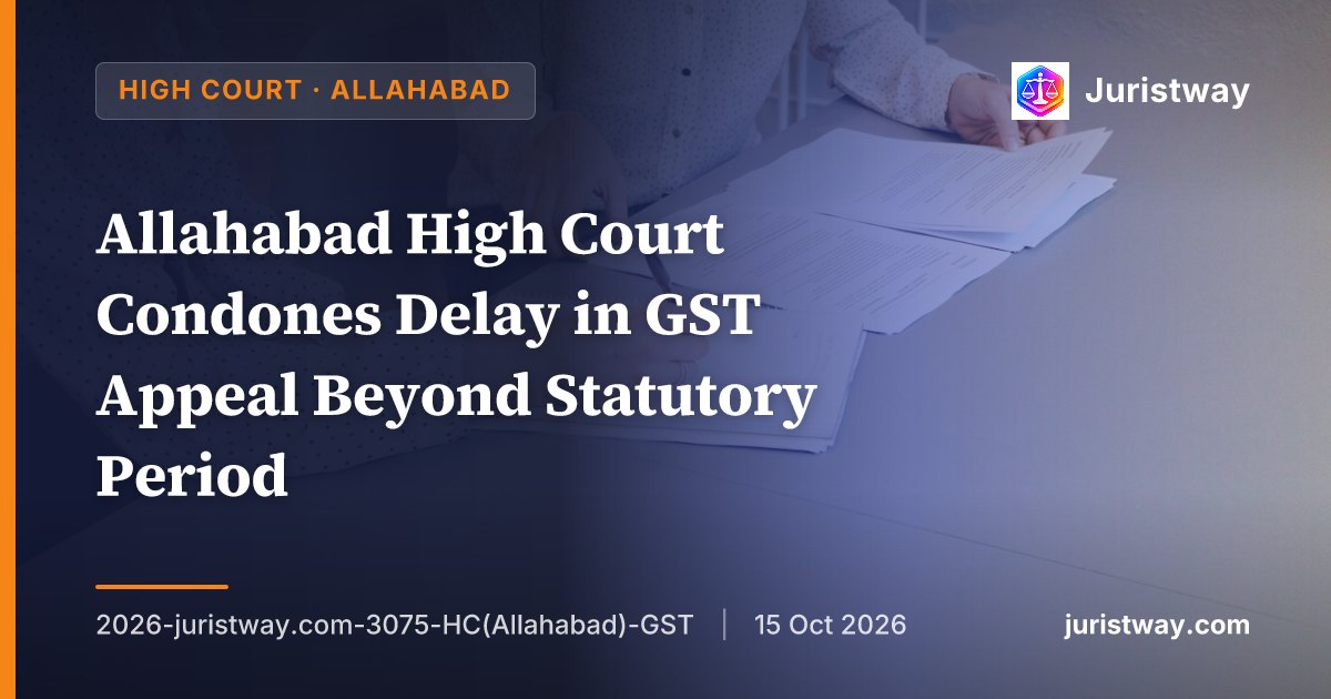 Allahabad High Court Condones Delay in GST Appeal Beyond Statutory Period — Death of Husband Constituted Sufficient Cause