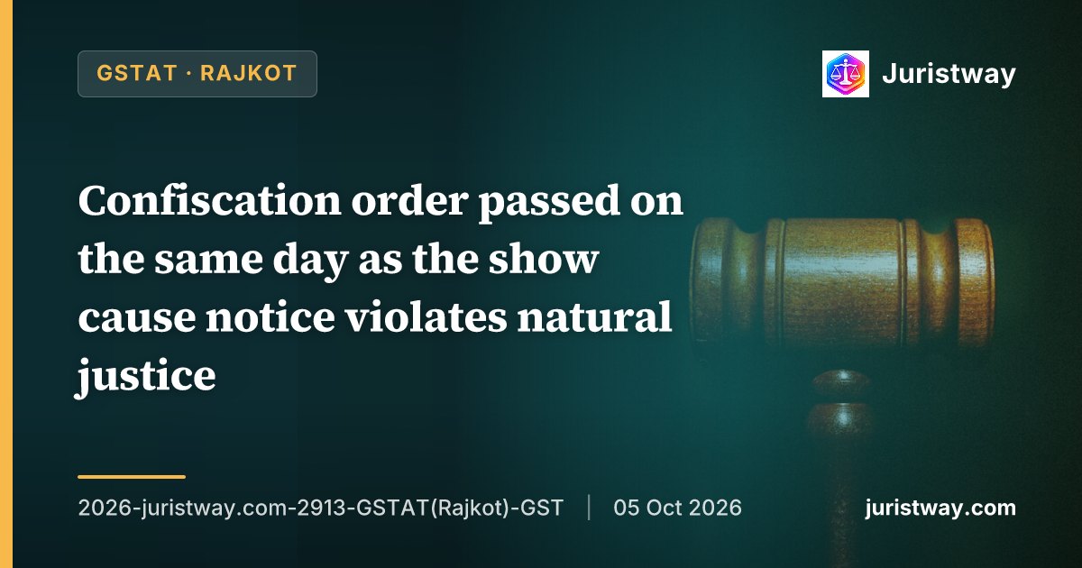 Confiscation order passed on the same day as the show cause notice — which itself granted seven days to reply — is a patent violation of natural justice; payment to secure release of detained goods is not an admission of the allegations: GSTAT Rajkot