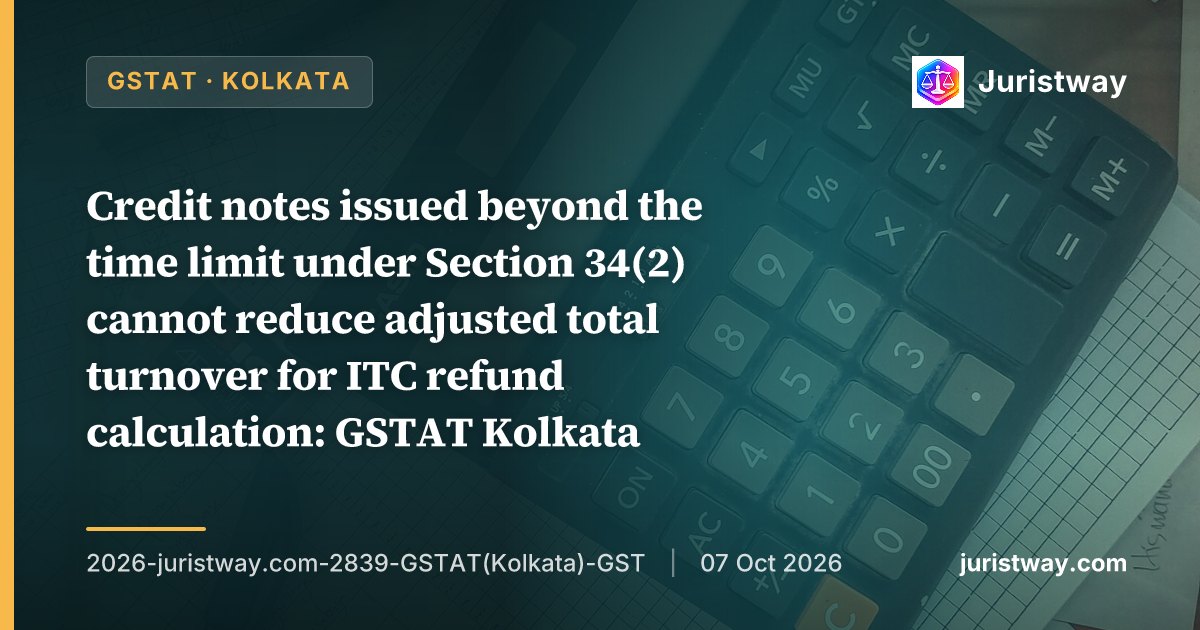 Credit notes issued beyond the time limit under Section 34(2) cannot reduce adjusted total turnover for ITC refund calculation: GSTAT Kolkata