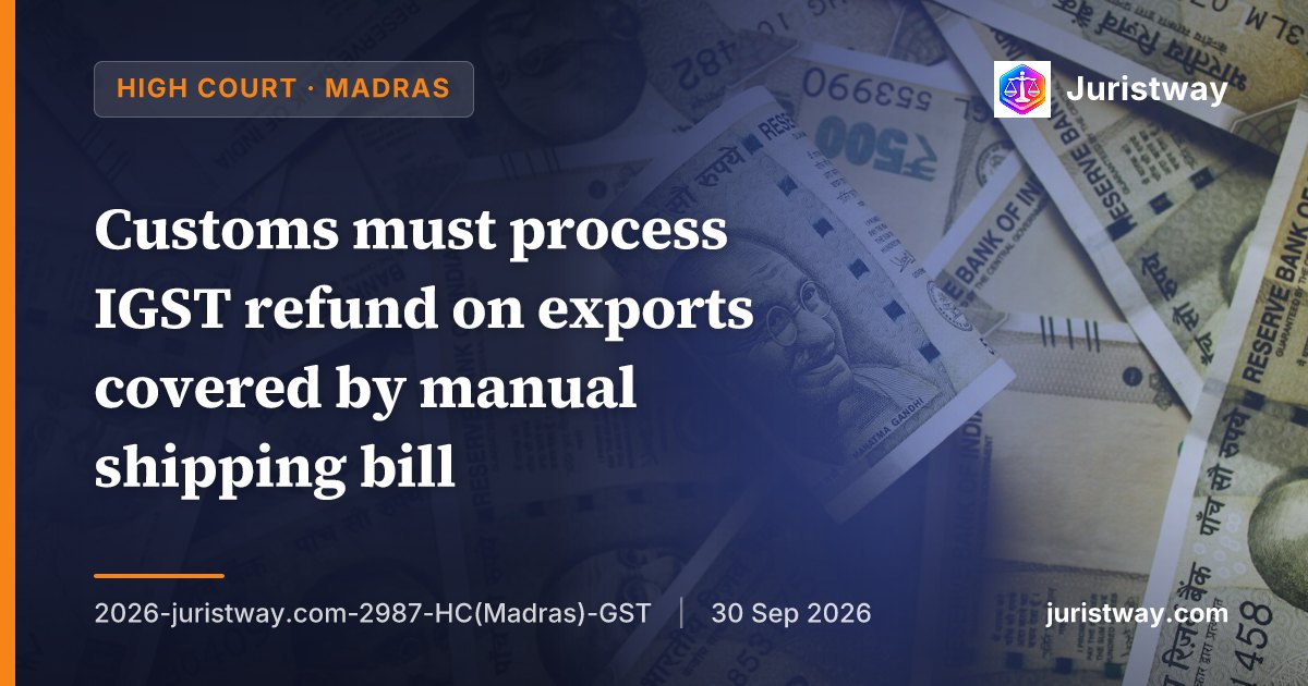 Customs must process IGST refund on exports covered by manual shipping bill; refund cannot be denied by shifting jurisdiction to GST Department: Madras High Court
