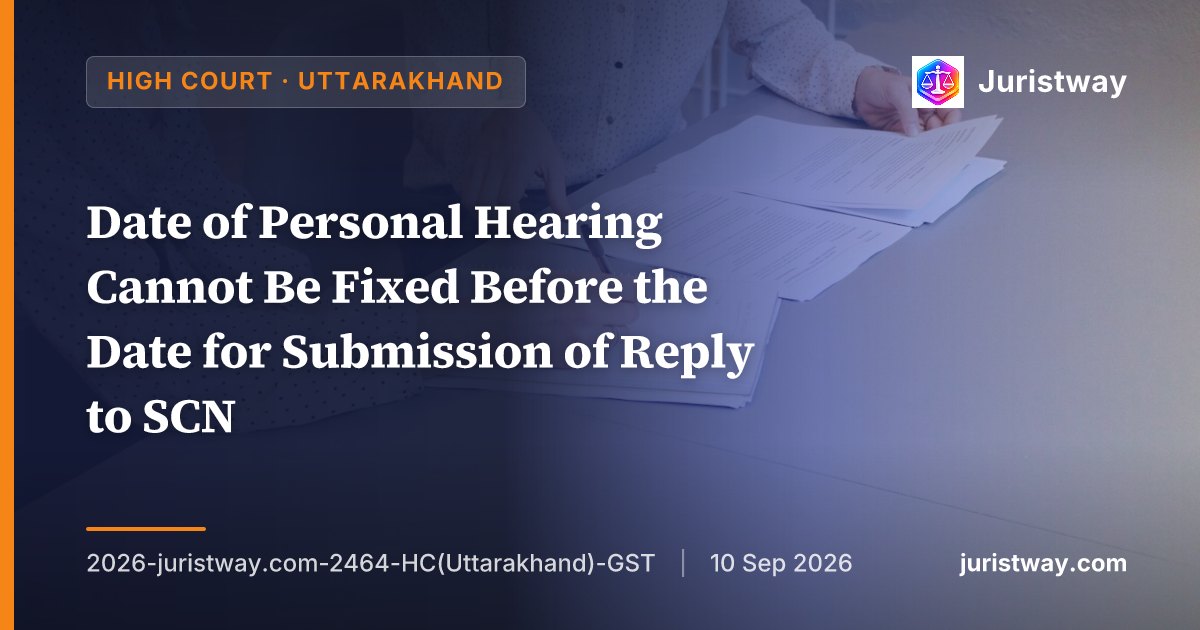 Date of Personal Hearing Cannot Be Fixed Before the Date for Submission of Reply to SCN — Uttarakhand HC Quashes Assessment Order for Procedural Illegality