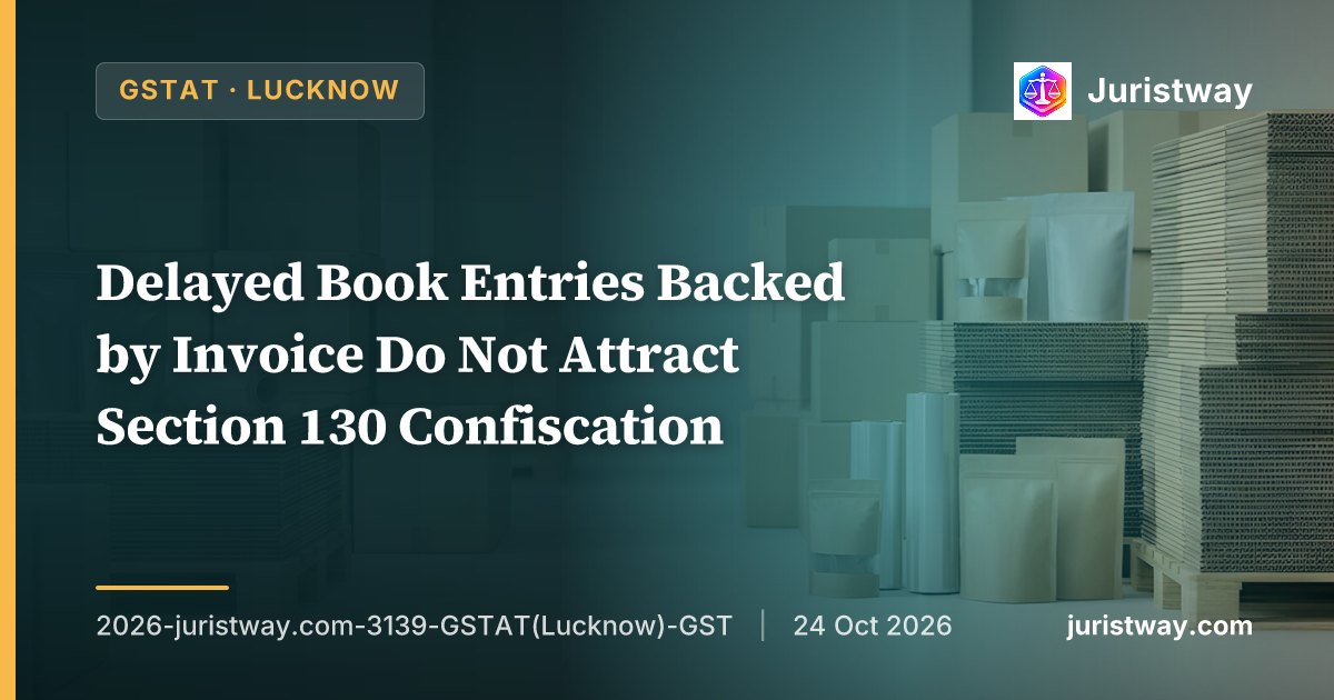 Delayed Book Entries Backed by Invoice Do Not Attract Section 130 Confiscation: GSTAT Lucknow