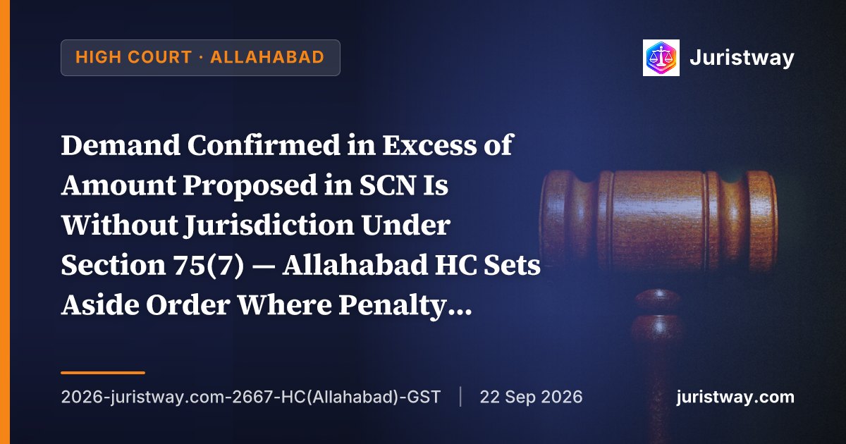 Demand Confirmed in Excess of Amount Proposed in SCN Is Without Jurisdiction Under Section 75(7) — Allahabad HC Sets Aside Order Where Penalty Exceeded SCN Proposal