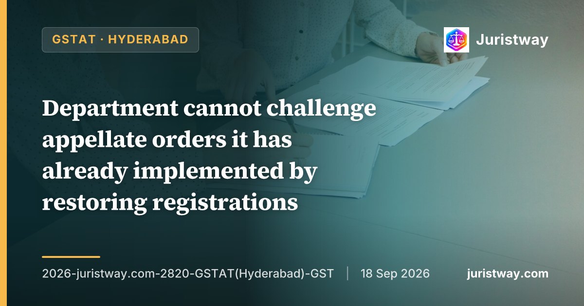 Department cannot challenge appellate orders it has already implemented by restoring registrations; appeals dismissed as infructuous: GSTAT Hyderabad