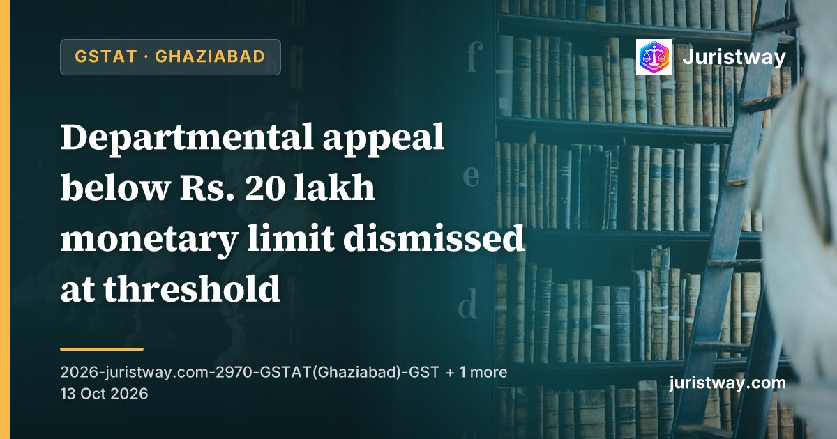Departmental appeal below Rs. 20 lakh monetary limit dismissed at threshold; bare statement of Commissioner's approval is not sufficient to establish an exception: GSTAT Ghaziabad