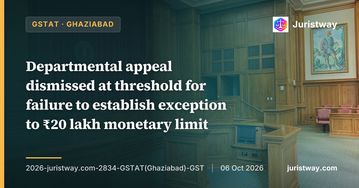 Departmental appeal dismissed at threshold for failure to establish exception to ₹20 lakh monetary limit; bare Commissioner's authorisation held insufficient: GSTAT Ghaziabad