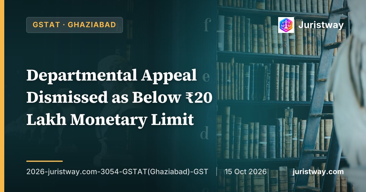 Departmental Appeal Dismissed as Below ₹20 Lakh Monetary Limit — Revenue Failed to Establish Any Exception: GSTAT Ghaziabad