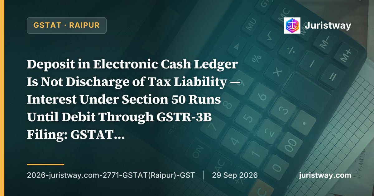 Deposit in Electronic Cash Ledger Is Not Discharge of Tax Liability — Interest Under Section 50 Runs Until Debit Through GSTR-3B Filing: GSTAT Raipur Bench Delivers 70-Paragraph Landmark Ruling, Declines Eicher Motors and Arya Cotton, Holds 2024 Rule 88B Proviso Is Prospective