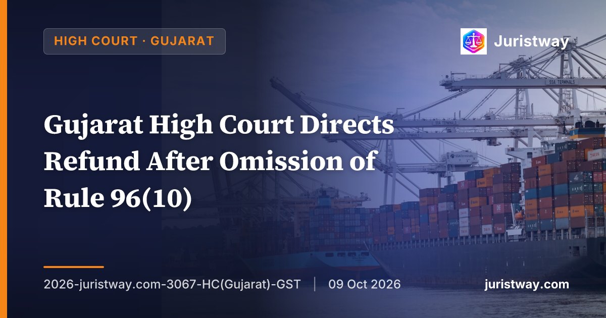 Gujarat High Court Directs Refund After Omission of Rule 96(10) — Follows Supreme Court's Goodluck India Ruling