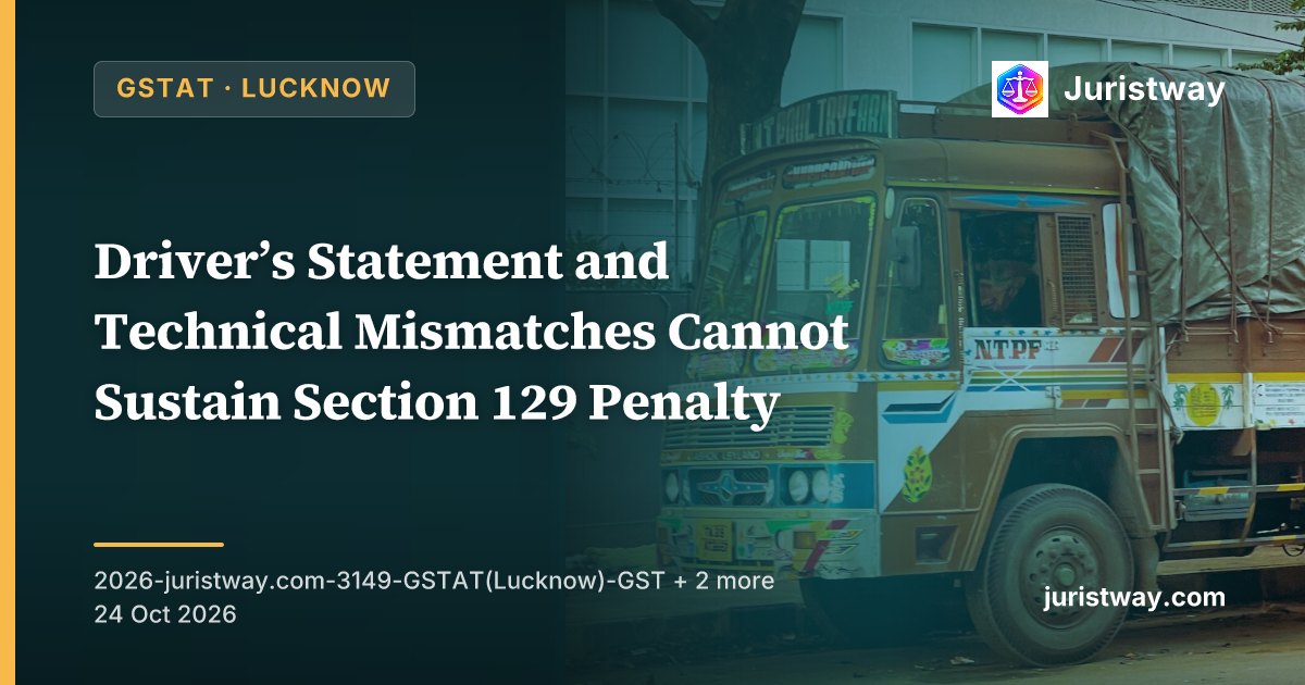 Driver’s Statement and Technical Mismatches Cannot Sustain Section 129 Penalty: GSTAT and Allahabad High Court