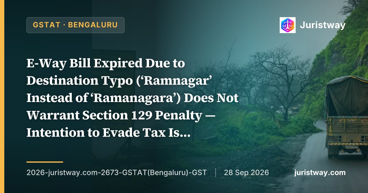 E-Way Bill Expired Due to Destination Typo (‘Ramnagar’ Instead of ‘Ramanagara’) Does Not Warrant Section 129 Penalty — Intention to Evade Tax Is the Relevant Factor: GSTAT Bengaluru Bench Sets Aside JSW Steel Penalty