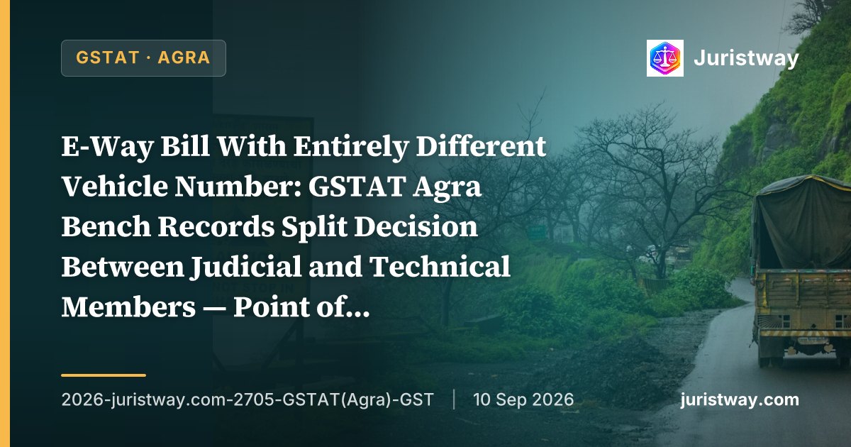 E-Way Bill With Entirely Different Vehicle Number: GSTAT Agra Bench Records Split Decision Between Judicial and Technical Members — Point of Difference Referred to Vice President