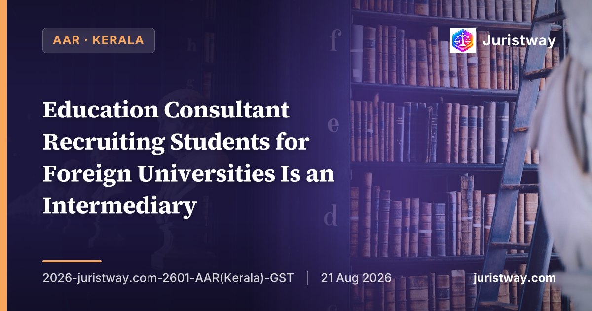 Education Consultant Recruiting Students for Foreign Universities Is an Intermediary — Not Export of Services Before 30.03.2026, But Export After S.13(8)(b) Omission: Kerala AAR Distinguishes KC Overseas and Ernst & Young