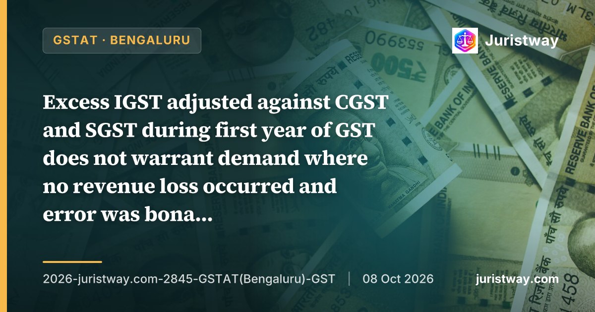 Excess IGST adjusted against CGST and SGST during first year of GST does not warrant demand where no revenue loss occurred and error was bona fide: GSTAT Bengaluru