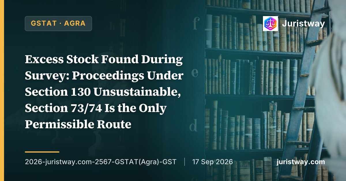 Excess Stock Found During Survey: Proceedings Under Section 130 Unsustainable, Section 73/74 Is the Only Permissible Route — GSTAT Agra Bench Dismisses Revenue’s Appeals Against Brick Field Operators