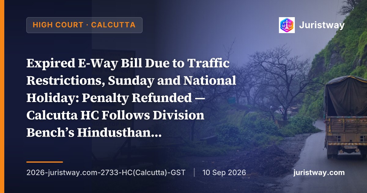 Expired E-Way Bill Due to Traffic Restrictions, Sunday and National Holiday: Penalty Refunded — Calcutta HC Follows Division Bench’s Hindusthan Biri Leaves, Holds 200% Penalty Unsustainable