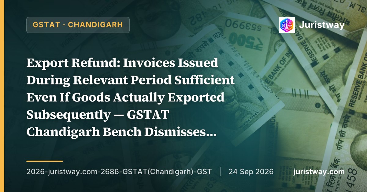 Export Refund: Invoices Issued During Relevant Period Sufficient Even If Goods Actually Exported Subsequently — GSTAT Chandigarh Bench Dismisses Revenue’s Appeal Against Refund of Rs. 18.28 Lakhs