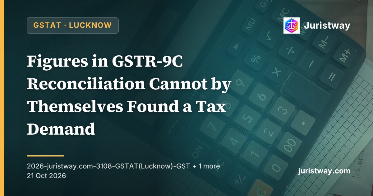 Figures in GSTR-9C Reconciliation Cannot by Themselves Found a Tax Demand: GSTAT Lucknow and Agra Benches Remand Return-Mismatch Cases