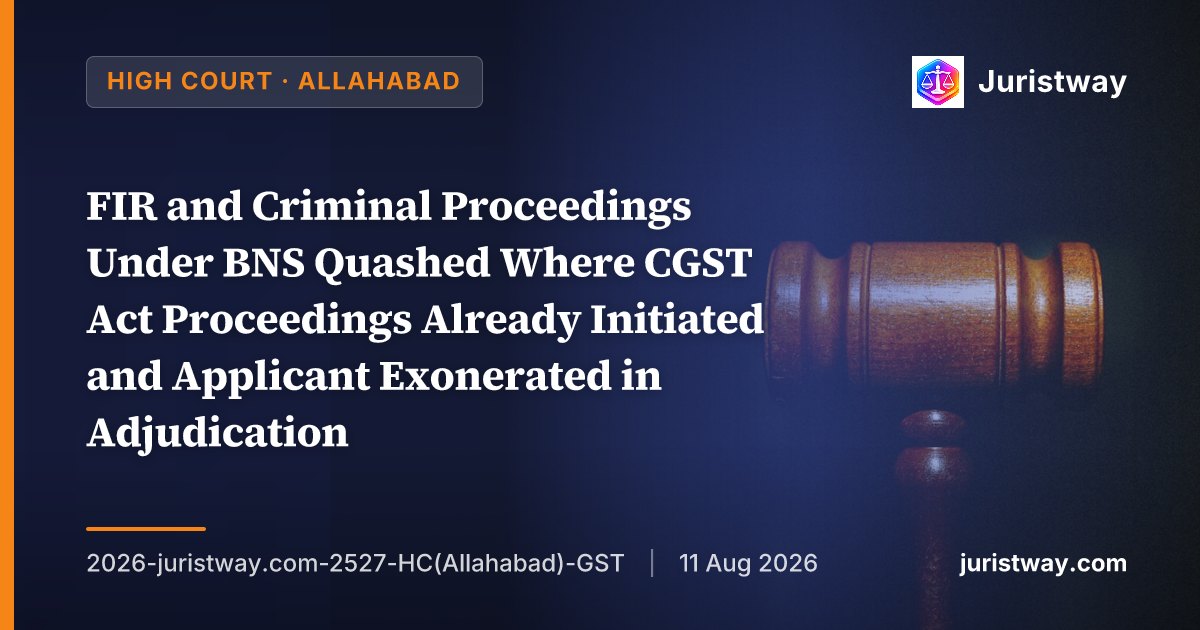 FIR and Criminal Proceedings Under BNS Quashed Where CGST Act Proceedings Already Initiated and Applicant Exonerated in Adjudication — Allahabad HC Holds GST Act Is Complete Code for Investigation and Prosecution of GST Offences