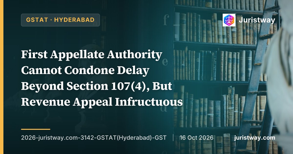 First Appellate Authority Cannot Condone Delay Beyond Section 107(4), But Revenue Appeal Infructuous: GSTAT Hyderabad