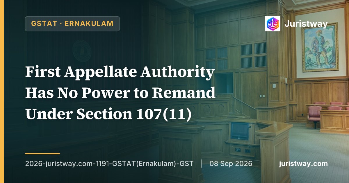 First Appellate Authority Has No Power to Remand Under Section 107(11) — GSTAT Ernakulam's Inaugural Final Orders Settle Recurring Issue for Kerala