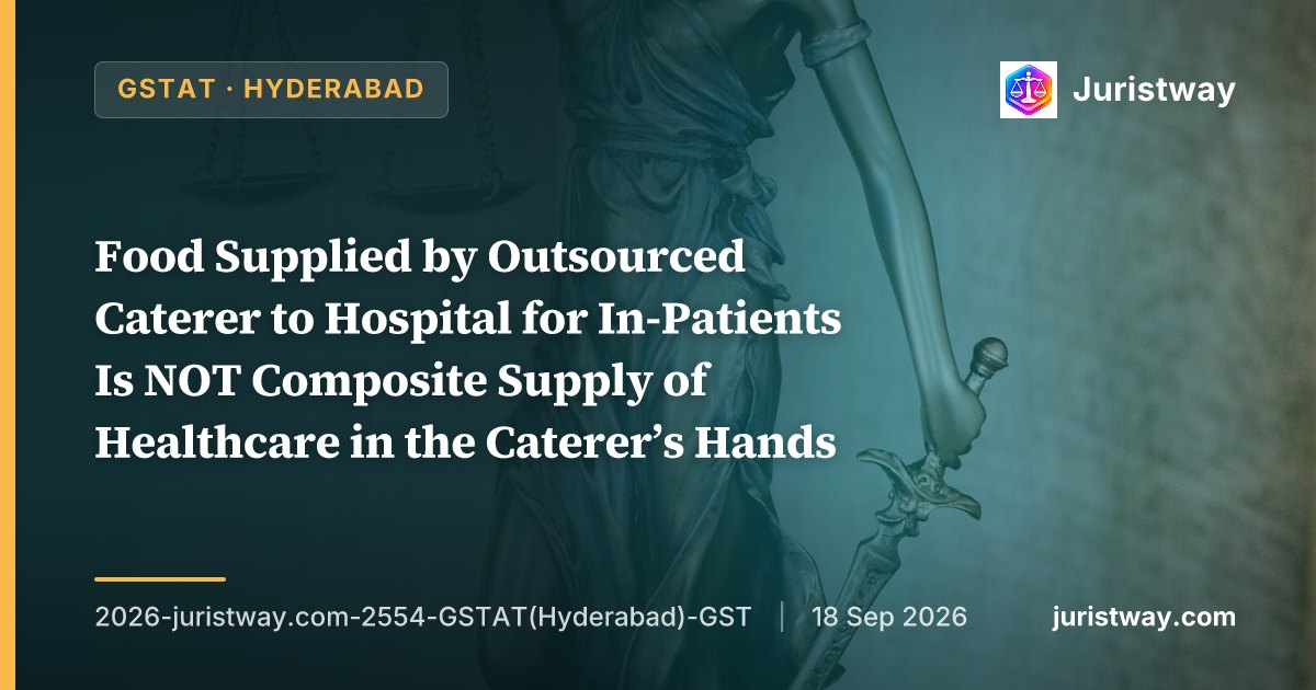 Food Supplied by Outsourced Caterer to Hospital for In-Patients Is NOT Composite Supply of Healthcare in the Caterer’s Hands — CBIC Circular 32/2018 Applies Only to Healthcare Service Provider: GSTAT Hyderabad Bench Reverses FAA, Converts to Section 73
