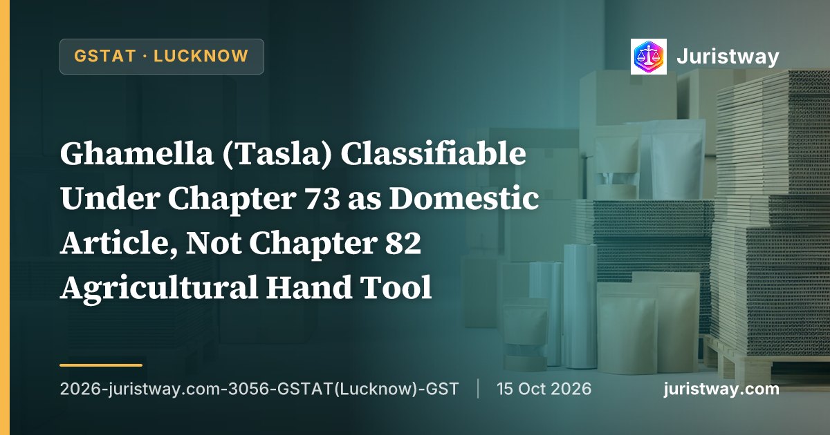 Ghamella (Tasla) Classifiable Under Chapter 73 as Domestic Article, Not Chapter 82 Agricultural Hand Tool — GSTAT Lucknow Upholds 18% GST