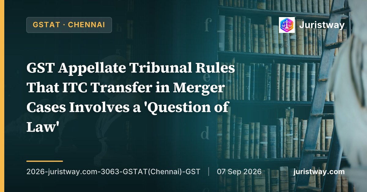 GST Appellate Tribunal Rules That ITC Transfer in Merger Cases Involves a 'Question of Law' — Appeal to Be Heard by Division Bench