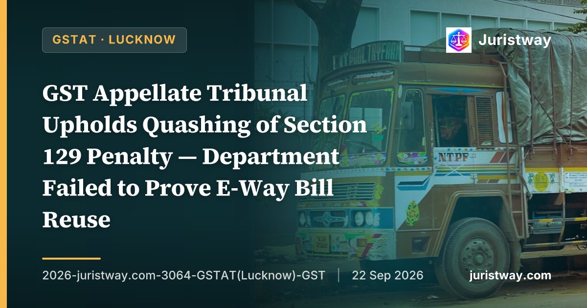 GST Appellate Tribunal Upholds Quashing of Section 129 Penalty — Department Failed to Prove E-Way Bill Reuse